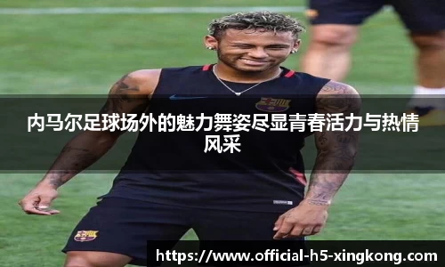 内马尔足球场外的魅力舞姿尽显青春活力与热情风采